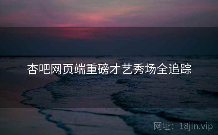杏吧网页端重磅才艺秀场全追踪