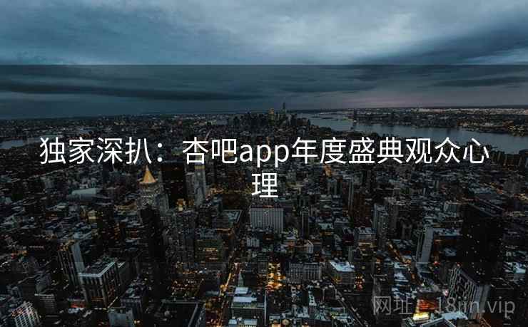 独家深扒：杏吧app年度盛典观众心理