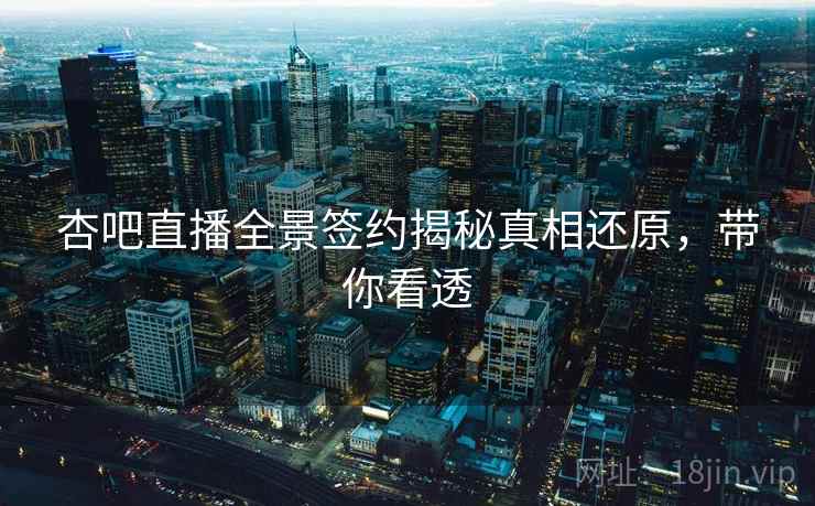 杏吧直播全景签约揭秘真相还原，带你看透