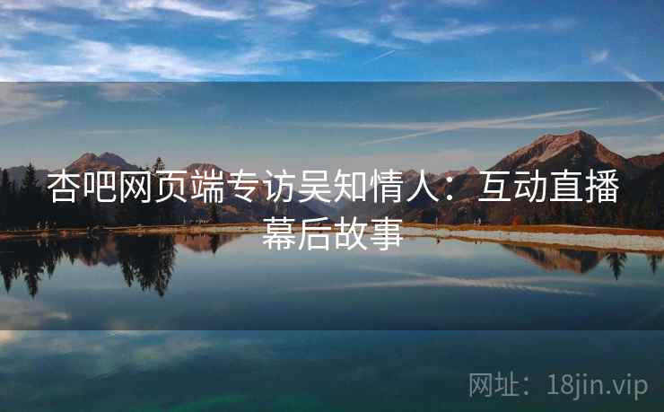 杏吧网页端专访吴知情人：互动直播幕后故事