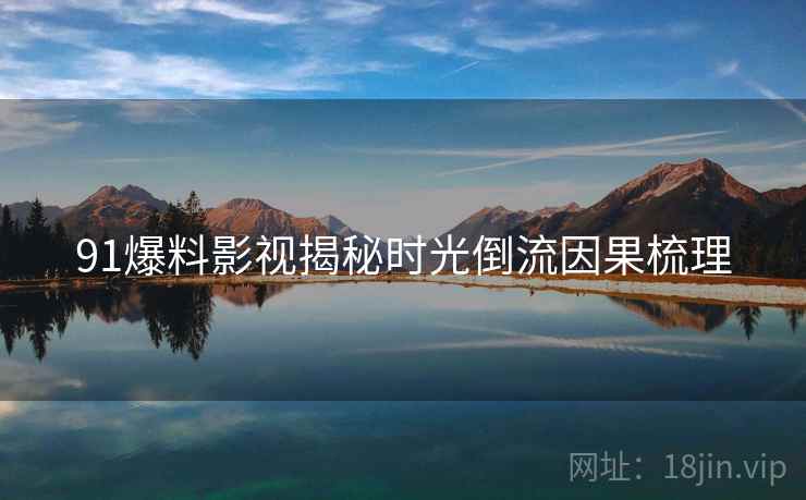 91爆料影视揭秘时光倒流因果梳理