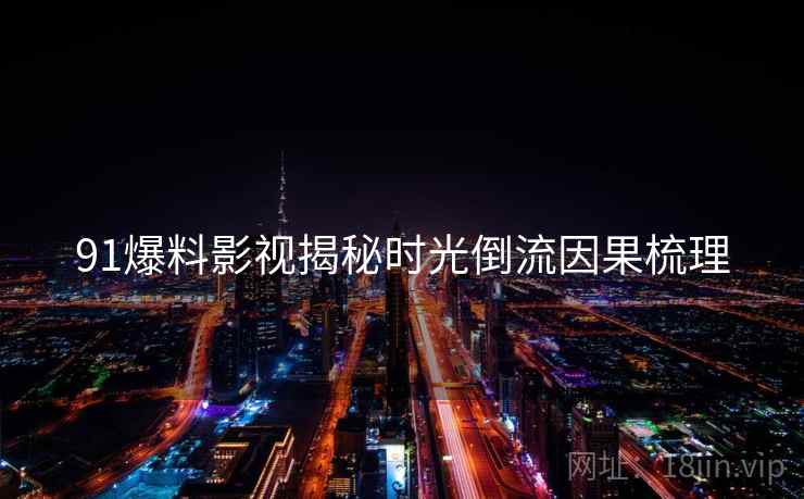 91爆料影视揭秘时光倒流因果梳理