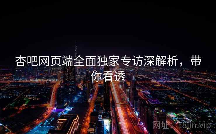 杏吧网页端全面独家专访深解析，带你看透