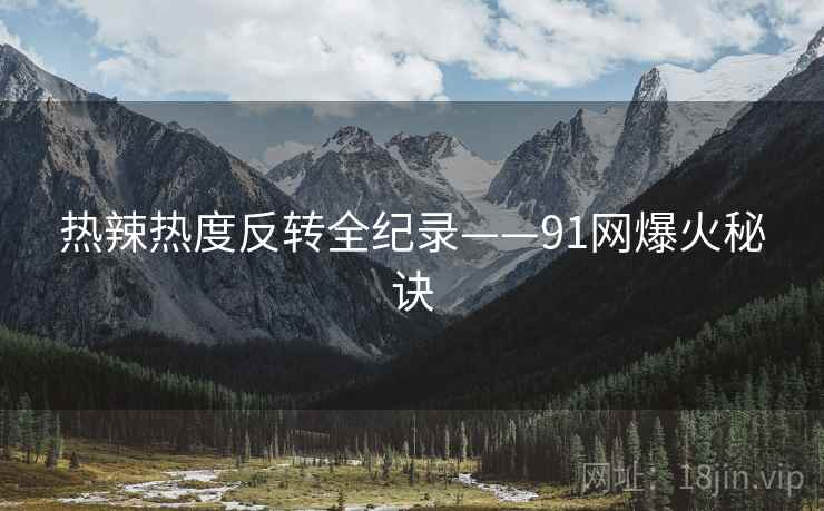 热辣热度反转全纪录——91网爆火秘诀