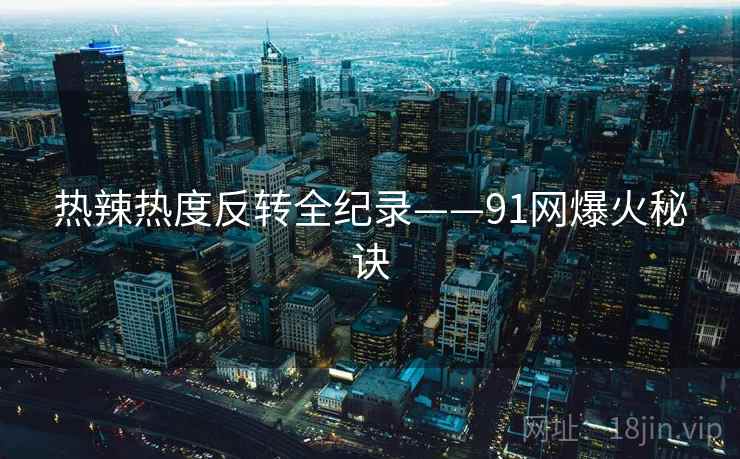 热辣热度反转全纪录——91网爆火秘诀