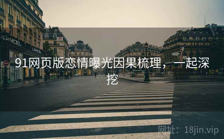 91网页版恋情曝光因果梳理，一起深挖