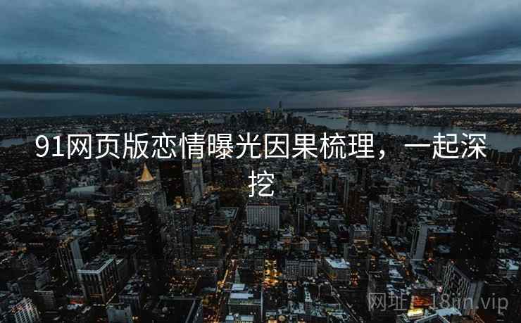 91网页版恋情曝光因果梳理，一起深挖
