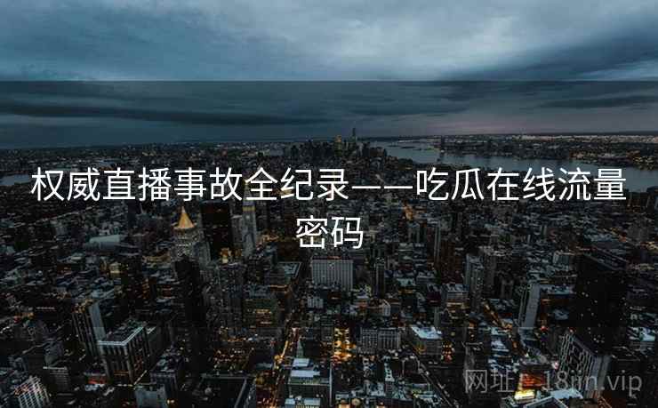 权威直播事故全纪录——吃瓜在线流量密码
