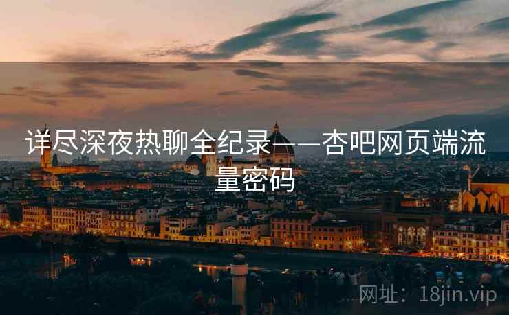 详尽深夜热聊全纪录——杏吧网页端流量密码