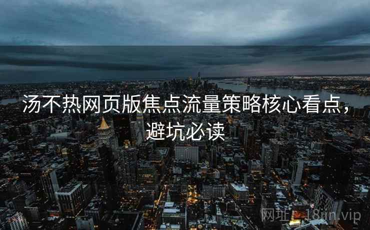 汤不热网页版焦点流量策略核心看点，避坑必读