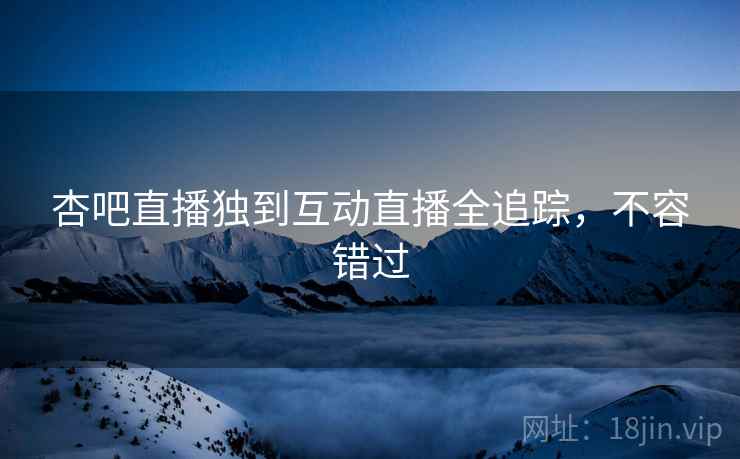 杏吧直播独到互动直播全追踪，不容错过