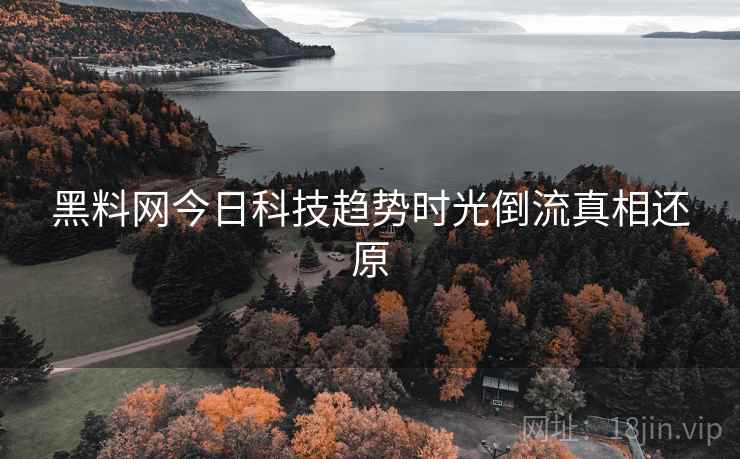 黑料网今日科技趋势时光倒流真相还原