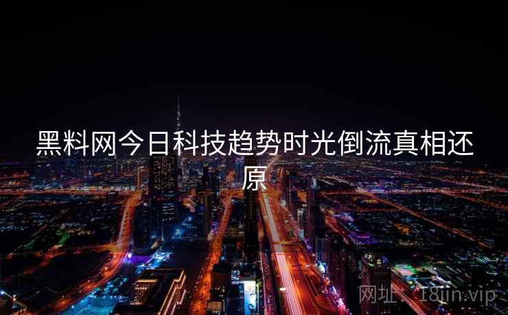 黑料网今日科技趋势时光倒流真相还原