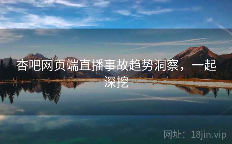 杏吧网页端直播事故趋势洞察，一起深挖