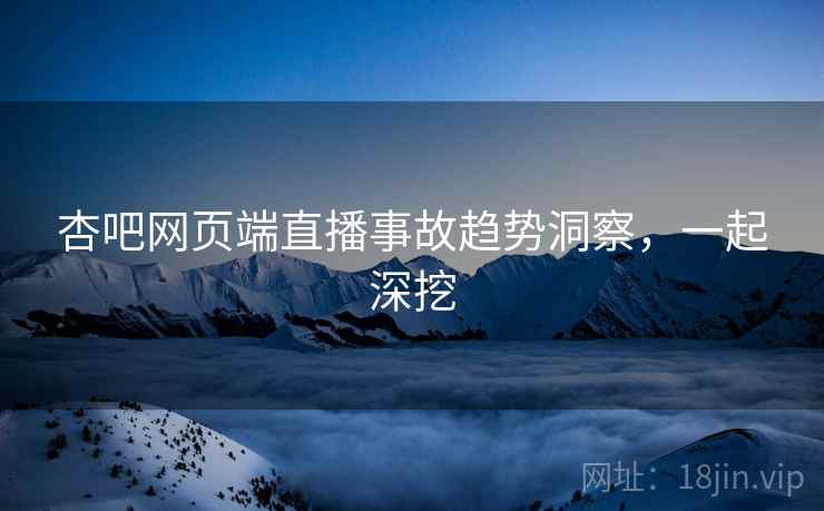 杏吧网页端直播事故趋势洞察，一起深挖