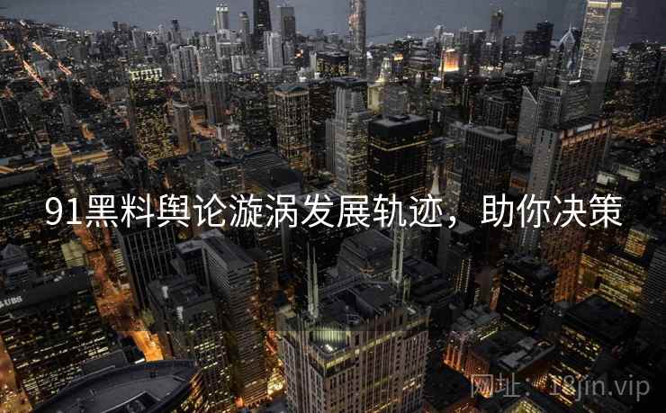 91黑料舆论漩涡发展轨迹，助你决策