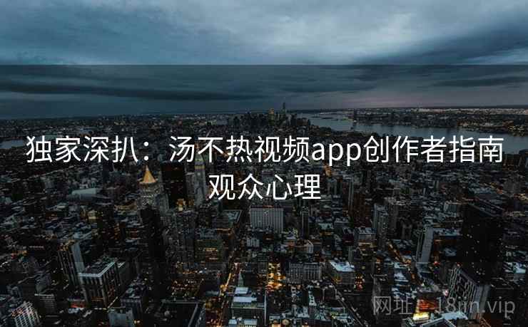 独家深扒：汤不热视频app创作者指南观众心理