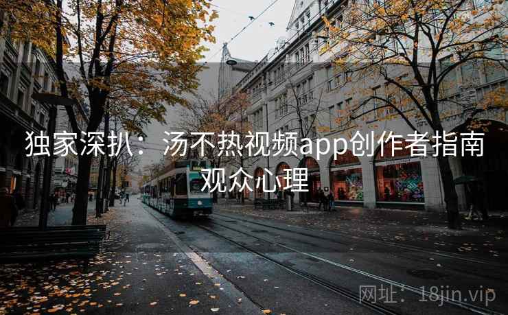 独家深扒：汤不热视频app创作者指南观众心理