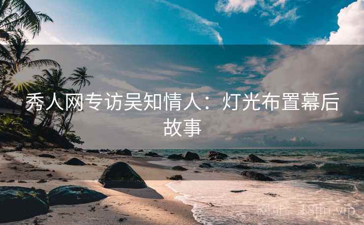 秀人网专访吴知情人：灯光布置幕后故事