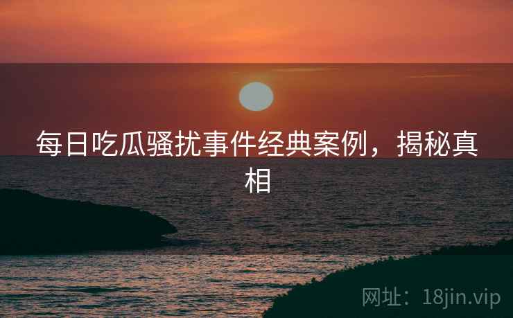 每日吃瓜骚扰事件经典案例，揭秘真相