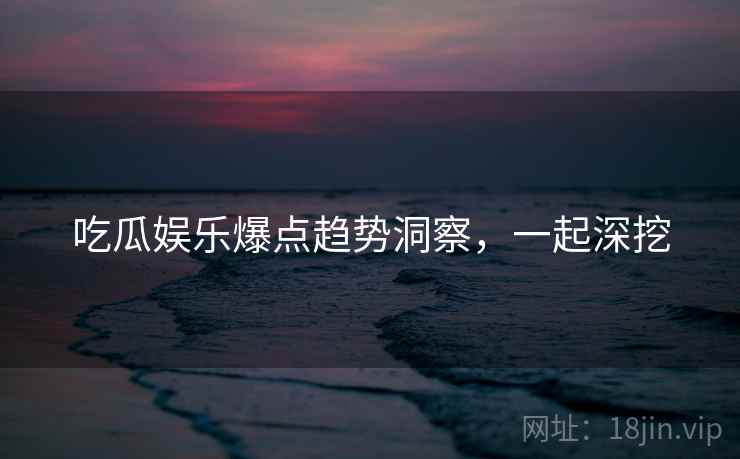 吃瓜娱乐爆点趋势洞察，一起深挖