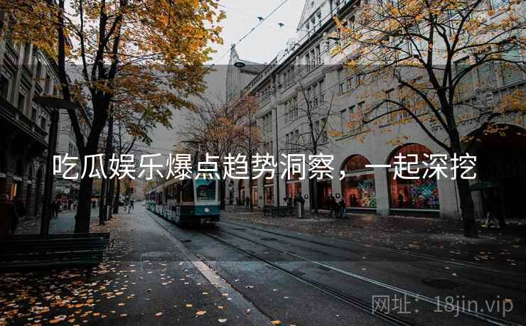 吃瓜娱乐爆点趋势洞察，一起深挖