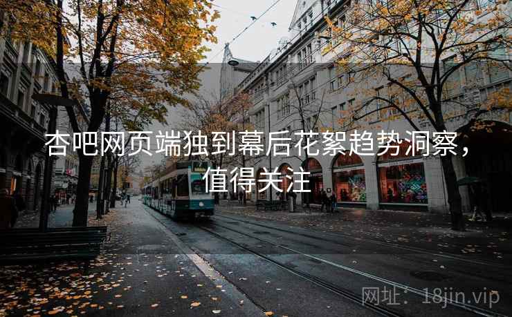 杏吧网页端独到幕后花絮趋势洞察，值得关注