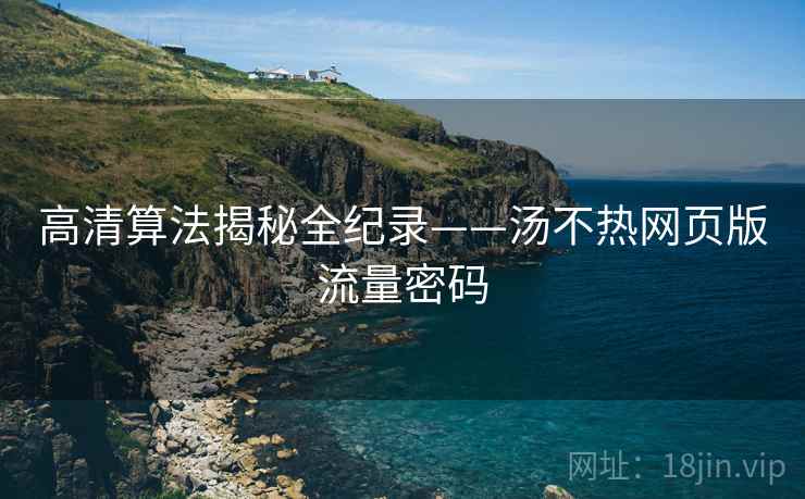 高清算法揭秘全纪录——汤不热网页版流量密码