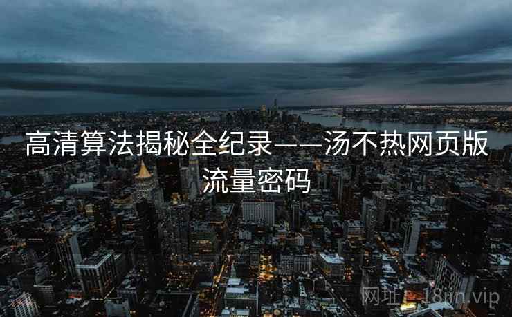高清算法揭秘全纪录——汤不热网页版流量密码
