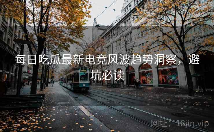 每日吃瓜最新电竞风波趋势洞察，避坑必读