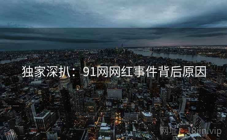 独家深扒：91网网红事件背后原因