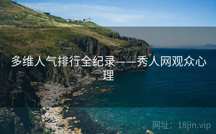 多维人气排行全纪录——秀人网观众心理