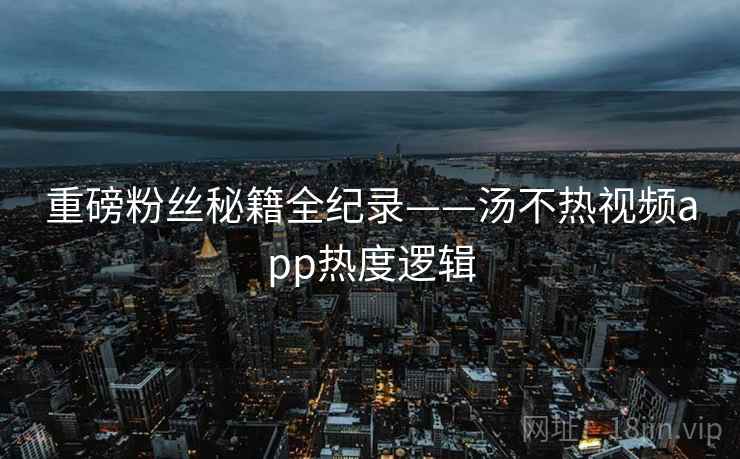 重磅粉丝秘籍全纪录——汤不热视频app热度逻辑