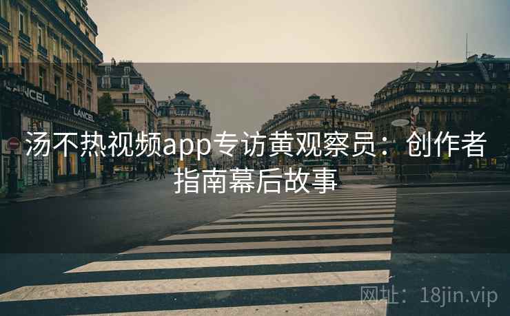 汤不热视频app专访黄观察员：创作者指南幕后故事