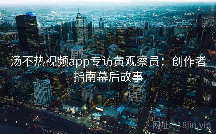 汤不热视频app专访黄观察员：创作者指南幕后故事
