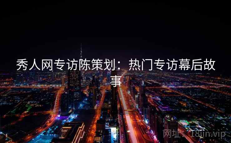 秀人网专访陈策划：热门专访幕后故事