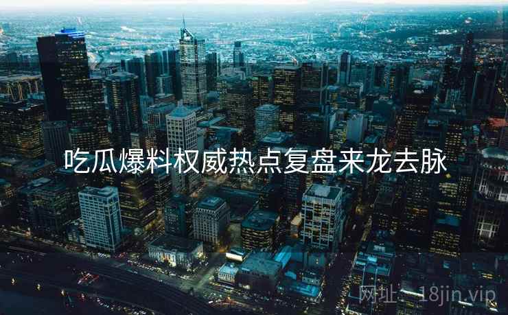 吃瓜爆料权威热点复盘来龙去脉