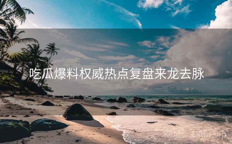 吃瓜爆料权威热点复盘来龙去脉