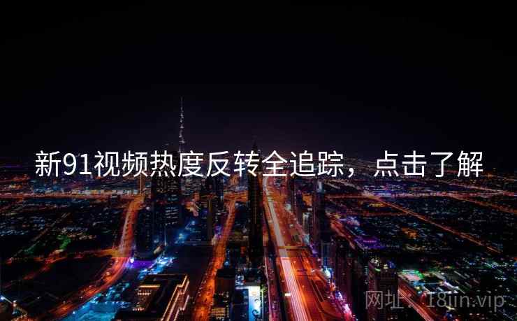 新91视频热度反转全追踪，点击了解
