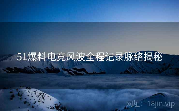 51爆料电竞风波全程记录脉络揭秘