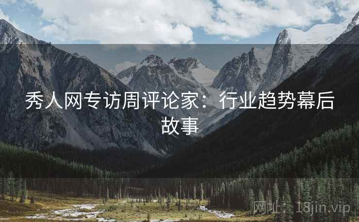秀人网专访周评论家：行业趋势幕后故事