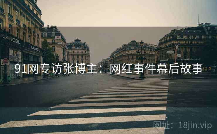 91网专访张博主：网红事件幕后故事