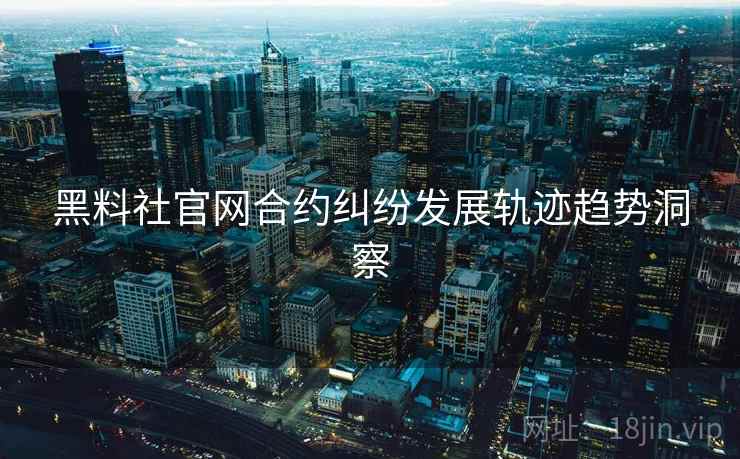 黑料社官网合约纠纷发展轨迹趋势洞察