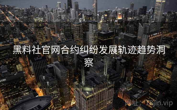 黑料社官网合约纠纷发展轨迹趋势洞察
