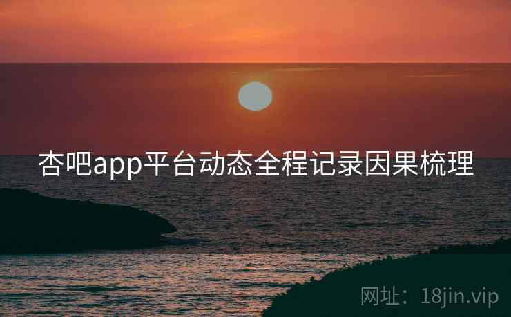 杏吧app平台动态全程记录因果梳理