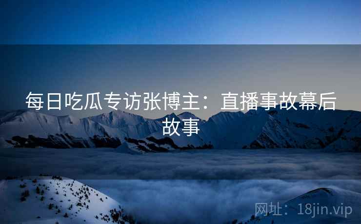 每日吃瓜专访张博主：直播事故幕后故事