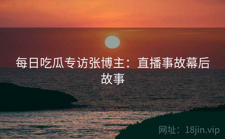 每日吃瓜专访张博主：直播事故幕后故事