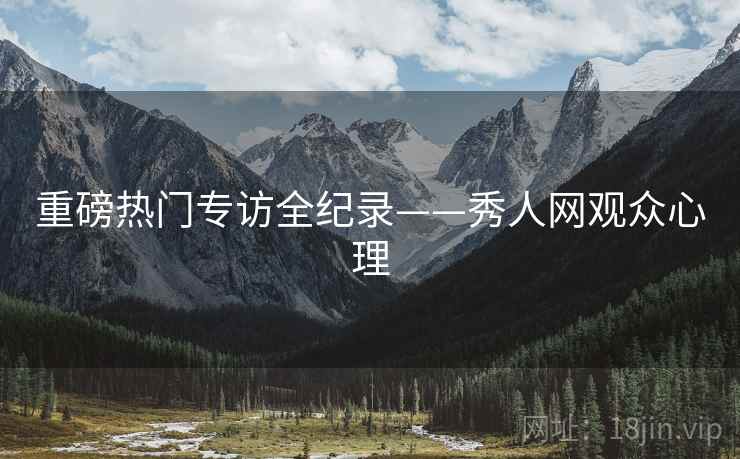 重磅热门专访全纪录——秀人网观众心理