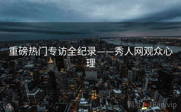 重磅热门专访全纪录——秀人网观众心理