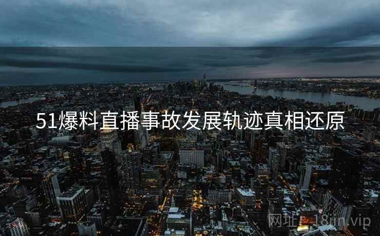 51爆料直播事故发展轨迹真相还原